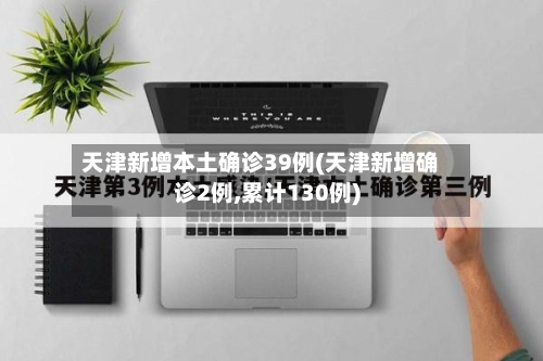天津新增本土确诊39例(天津新增确诊2例,累计130例)-第2张图片