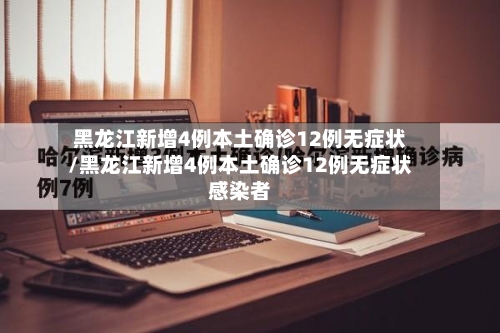 黑龙江新增4例本土确诊12例无症状/黑龙江新增4例本土确诊12例无症状感染者