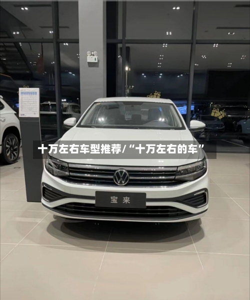 十万左右车型推荐/“十万左右的车”-第2张图片