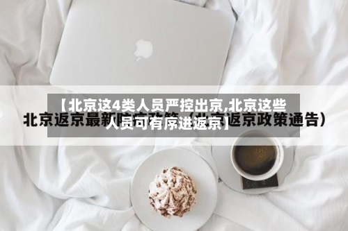 【北京这4类人员严控出京,北京这些人员可有序进返京】