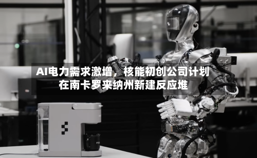AI电力需求激增，核能初创公司计划在南卡罗来纳州新建反应堆-第2张图片