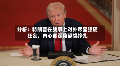 分析：特朗普在战事上对外尽显强硬狂妄，内心却深陷恐惧挣扎-第3张图片