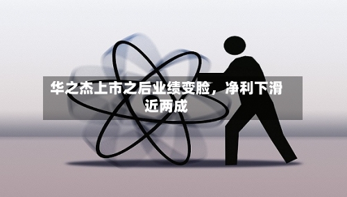 华之杰上市之后业绩变脸，净利下滑近两成-第3张图片
