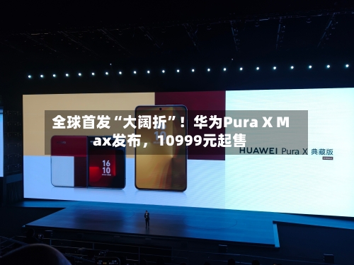 全球首发“大阔折”！华为Pura X Max发布，10999元起售