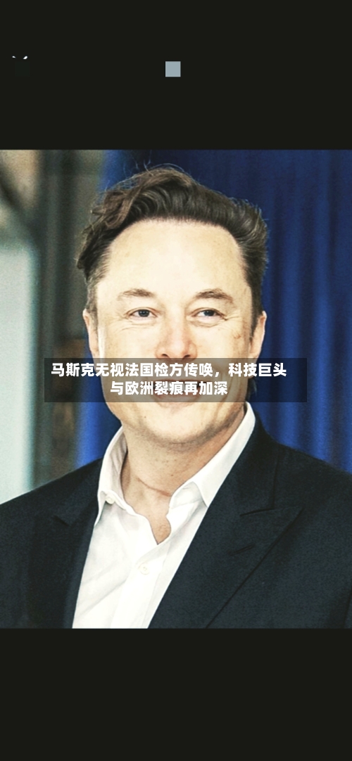 马斯克无视法国检方传唤，科技巨头与欧洲裂痕再加深-第3张图片