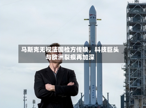 马斯克无视法国检方传唤	，科技巨头与欧洲裂痕再加深-第2张图片