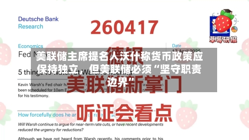 美联储主席提名人沃什称货币政策应保持独立，但美联储必须“坚守职责边界	”-第2张图片