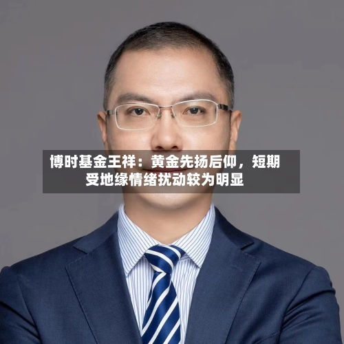 博时基金王祥：黄金先扬后仰	，短期受地缘情绪扰动较为明显-第2张图片