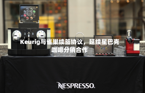 Keurig与雀巢续签协议，延续星巴克咖啡分销合作-第2张图片