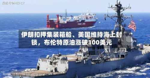 伊朗扣押集装箱船	、美国维持海上封锁	，布伦特原油涨破100美元-第2张图片