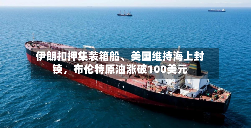 伊朗扣押集装箱船、美国维持海上封锁，布伦特原油涨破100美元-第3张图片