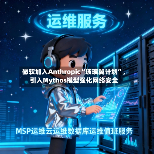 微软加入Anthropic“玻璃翼计划”	，引入Mythos模型强化网络安全-第2张图片