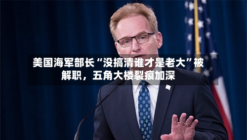 美国海军部长“没搞清谁才是老大”被解职	，五角大楼裂痕加深-第2张图片