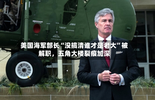 美国海军部长“没搞清谁才是老大	”被解职，五角大楼裂痕加深-第3张图片