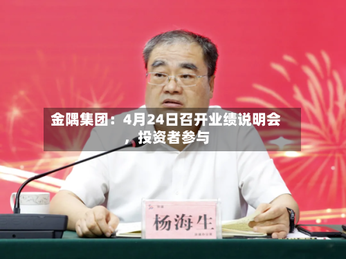 金隅集团：4月24日召开业绩说明会，投资者参与-第2张图片
