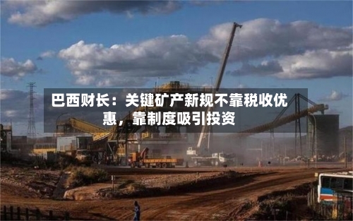 巴西财长：关键矿产新规不靠税收优惠，靠制度吸引投资-第3张图片