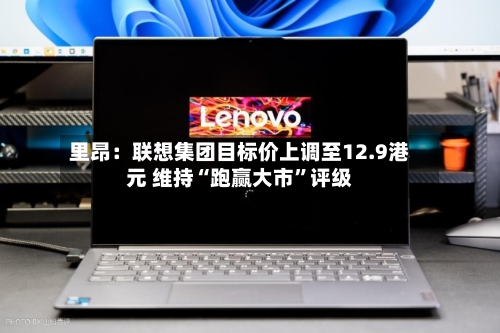 里昂：联想集团目标价上调至12.9港元 维持“跑赢大市”评级-第3张图片