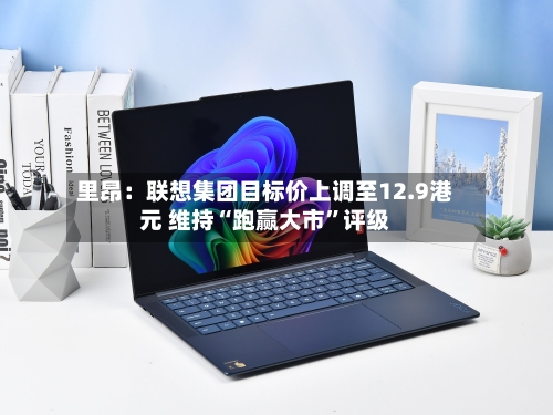 里昂：联想集团目标价上调至12.9港元 维持“跑赢大市”评级-第2张图片