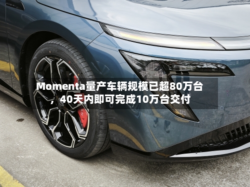 Momenta量产车辆规模已超80万台，40天内即可完成10万台交付-第3张图片
