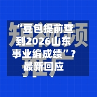 “豆包提前查到2026山东事业编成绩	”？最新回应-第3张图片