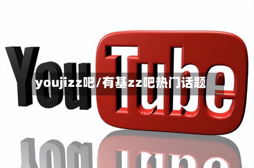 youjizz吧/有基zz吧热门话题