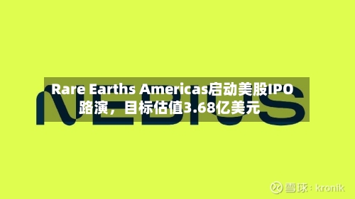 Rare Earths Americas启动美股IPO路演，目标估值3.68亿美元-第2张图片