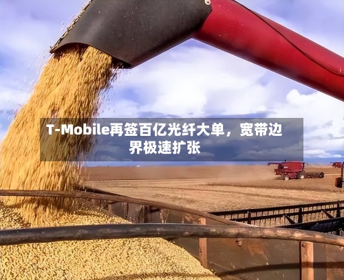 T-Mobile再签百亿光纤大单，宽带边界极速扩张-第3张图片