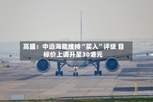 高盛：中远海能维持“买入	”评级 目标价上调升至30港元-第3张图片