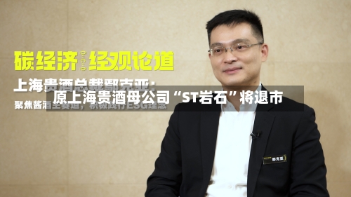 原上海贵酒母公司“ST岩石”将退市-第3张图片