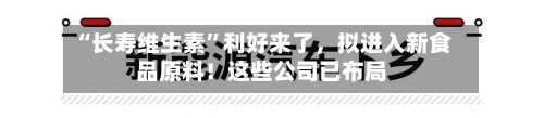 “长寿维生素”利好来了	，拟进入新食品原料！这些公司已布局-第2张图片