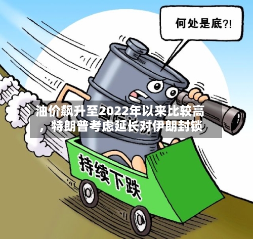 油价飙升至2022年以来比较高，特朗普考虑延长对伊朗封锁-第2张图片