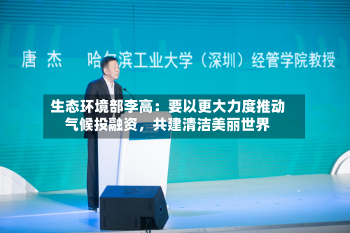 生态环境部李高：要以更大力度推动气候投融资	，共建清洁美丽世界-第2张图片