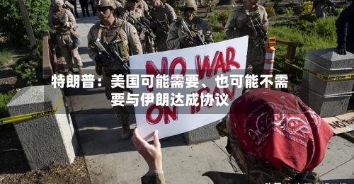 特朗普：美国可能需要	、也可能不需要与伊朗达成协议-第2张图片