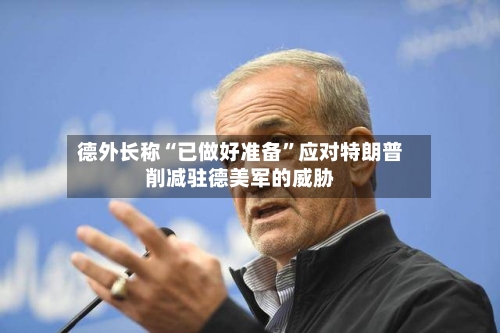 德外长称“已做好准备	”应对特朗普削减驻德美军的威胁-第3张图片