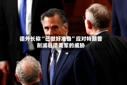 德外长称“已做好准备”应对特朗普削减驻德美军的威胁-第2张图片
