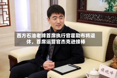 西方石油老牌首席执行官霍勒布将退休，首席运营官杰克逊接棒-第3张图片