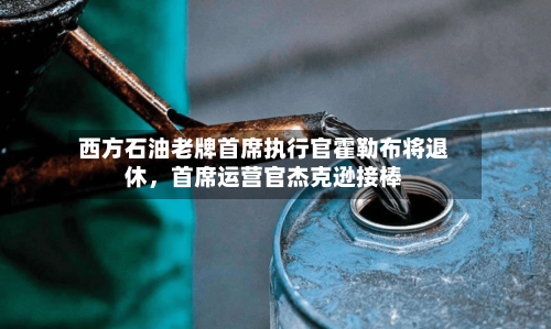 西方石油老牌首席执行官霍勒布将退休，首席运营官杰克逊接棒-第2张图片