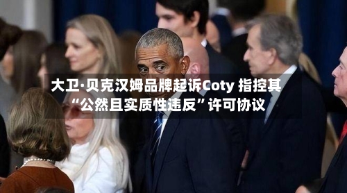 大卫·贝克汉姆品牌起诉Coty 指控其“公然且实质性违反”许可协议-第3张图片