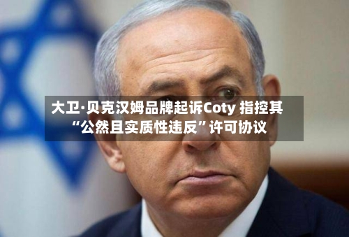 大卫·贝克汉姆品牌起诉Coty 指控其“公然且实质性违反”许可协议-第2张图片