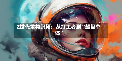Z世代重构职场：从打工者到“超级个体”-第2张图片