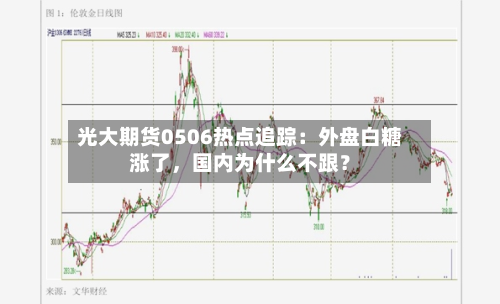 光大期货0506热点追踪：外盘白糖涨了，国内为什么不跟？-第2张图片