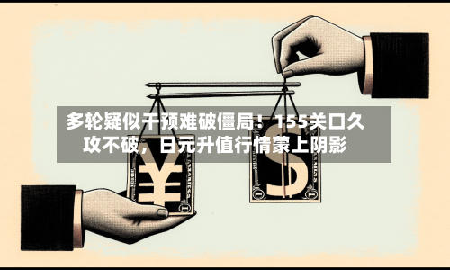 多轮疑似干预难破僵局！155关口久攻不破，日元升值行情蒙上阴影-第3张图片