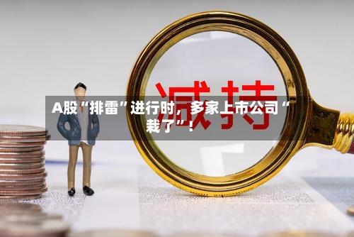 A股“排雷”进行时，多家上市公司“栽了	”！-第2张图片