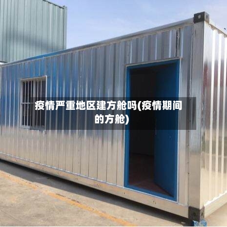 疫情严重地区建方舱吗(疫情期间的方舱)