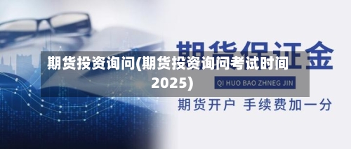 期货投资询问(期货投资询问考试时间2025)
