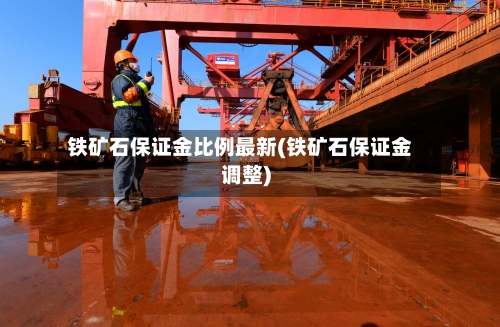 铁矿石保证金比例最新(铁矿石保证金调整)-第2张图片