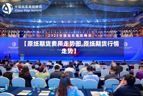 【原纸期货费用走势图,原纸期货行情走势】-第2张图片