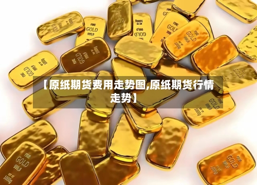 【原纸期货费用走势图,原纸期货行情走势】-第3张图片