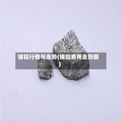 锑锭行情与走势(锑锭费用走势图)-第2张图片