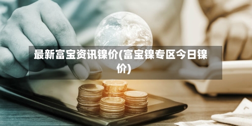 最新富宝资讯镍价(富宝镍专区今日镍价)-第2张图片
